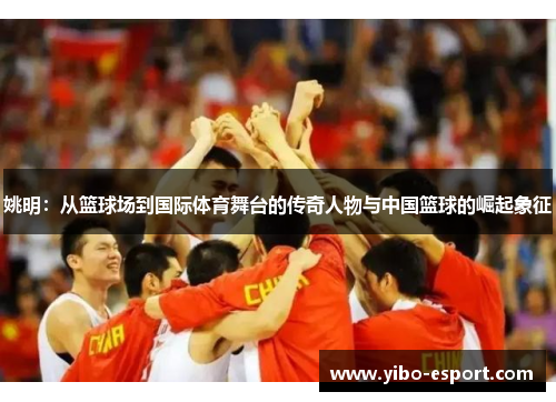 姚明：从篮球场到国际体育舞台的传奇人物与中国篮球的崛起象征