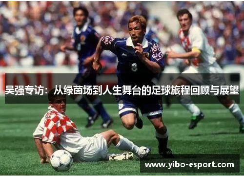 吴强专访：从绿茵场到人生舞台的足球旅程回顾与展望