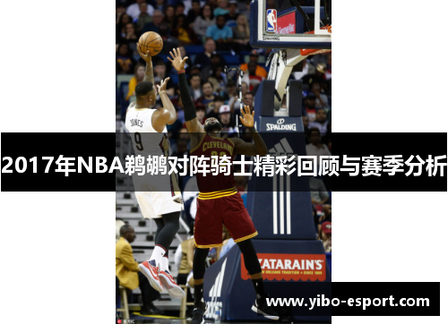 2017年NBA鹈鹕对阵骑士精彩回顾与赛季分析