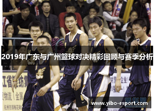2019年广东与广州篮球对决精彩回顾与赛季分析