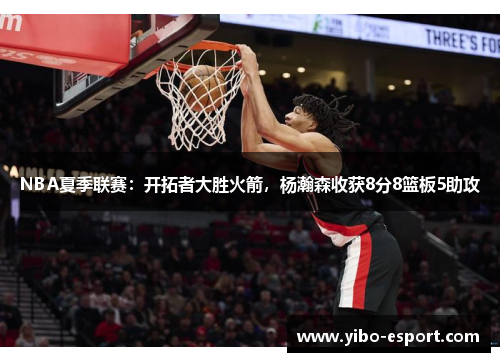 NBA夏季联赛：开拓者大胜火箭，杨瀚森收获8分8篮板5助攻