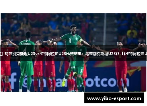 【国际友谊】乌兹别克斯坦U23vs沙特阿拉伯U23比赛结果：乌兹别克斯坦U23(3-1)沙特阿拉伯U23比分战报