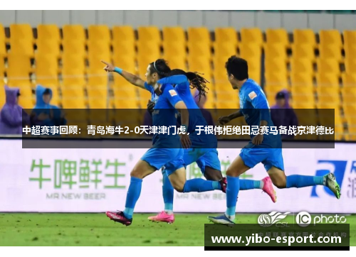 中超赛事回顾：青岛海牛2-0天津津门虎，于根伟拒绝田忌赛马备战京津德比