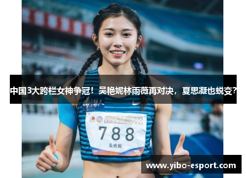 中国3大跨栏女神争冠！吴艳妮林雨薇再对决，夏思凝也蜕变？