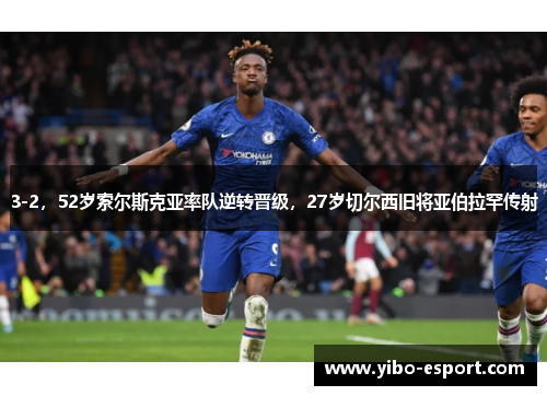 3-2，52岁索尔斯克亚率队逆转晋级，27岁切尔西旧将亚伯拉罕传射